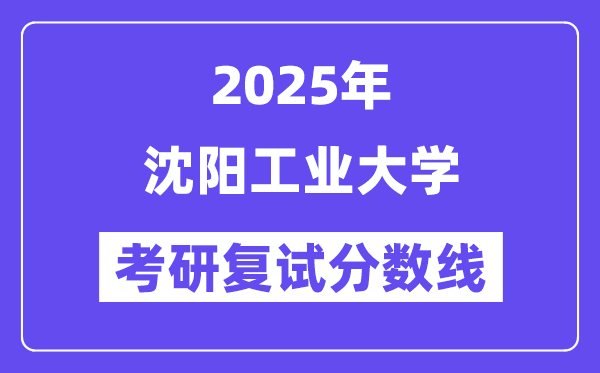 2025沈阳工业大学考研复试分数线一览表