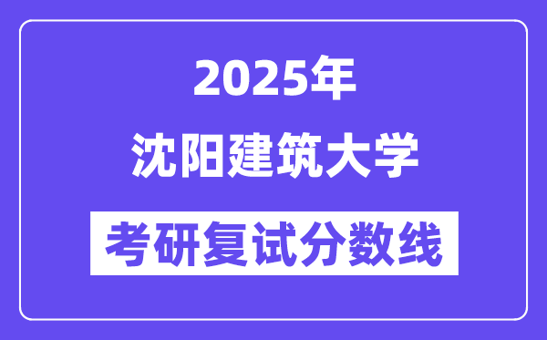 2025沈阳建筑大学考研复试分数线一览表