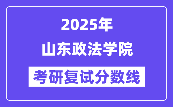 2025山东政法学院考研复试分数线一览表