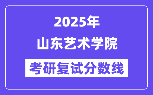2025山东艺术学院考研复试分数线一览表