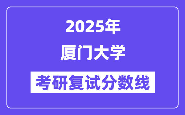 2025厦门大学考研复试分数线一览表