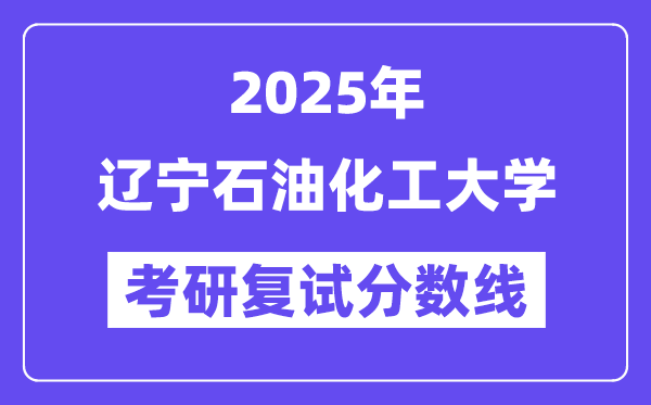 2025辽宁石油化工大学考研复试分数线一览表