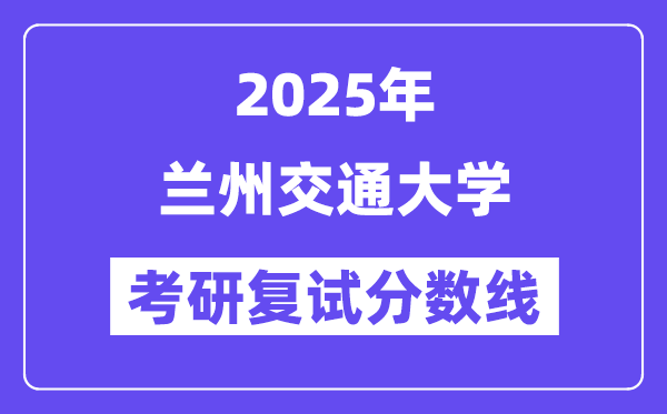 2025兰州交通大学考研复试分数线一览表