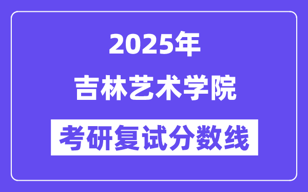 2025吉林艺术学院考研复试分数线一览表