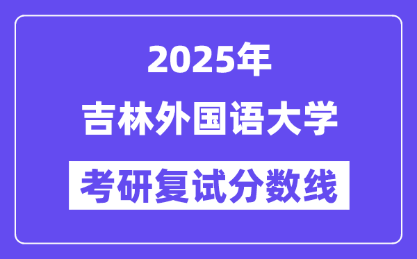 2025吉林外国语大学考研复试分数线一览表