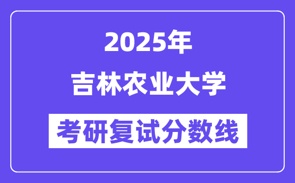 2025吉林农业大学考研复试分数线一览表