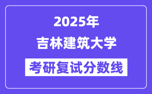2025吉林建筑大学考研复试分数线一览表