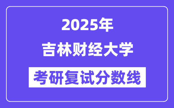 2025吉林财经大学考研复试分数线一览表