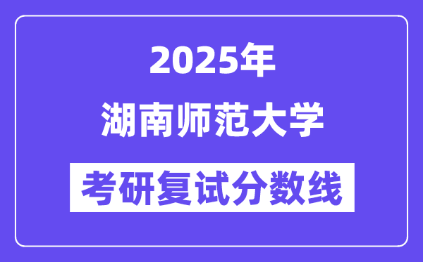 2025湖南师范大学考研复试分数线一览表
