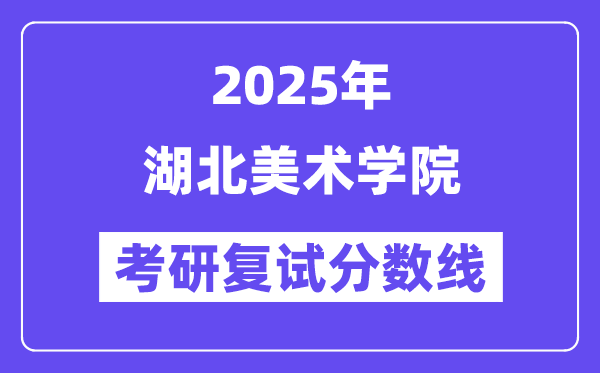 2025湖北美术学院考研复试分数线一览表