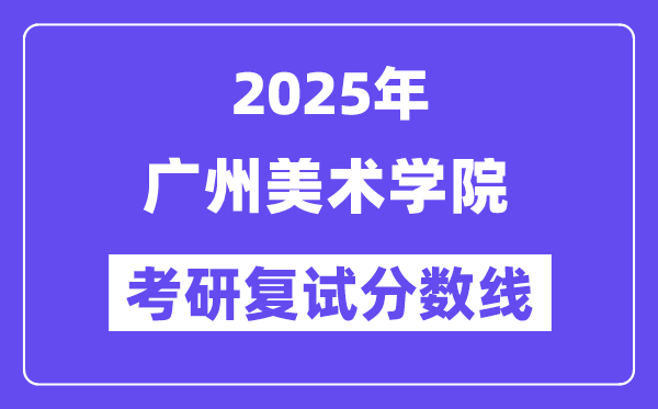 2025广州美术学院考研复试分数线一览表