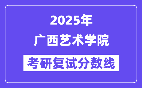 2025广西艺术学院考研复试分数线一览表