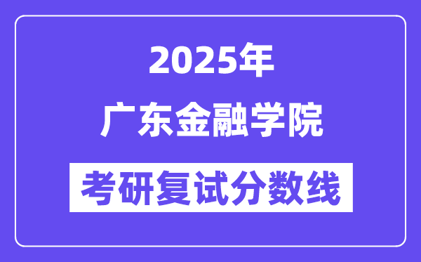 2025广东金融学院考研复试分数线一览表