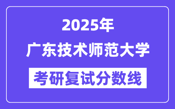 2025广东技术师范大学考研复试分数线一览表