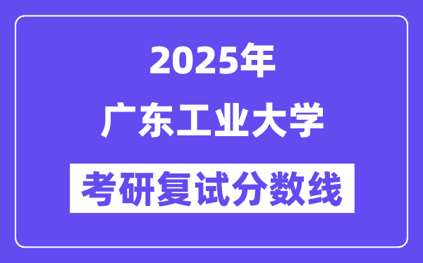 2025广东工业大学考研复试分数线一览表