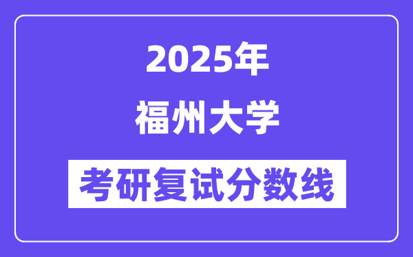 2025福州大学考研复试分数线一览表