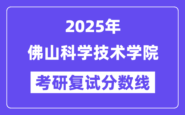 2025佛山科学技术学院考研复试分数线一览表