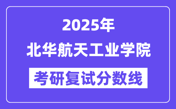 2025北华航天工业学院考研复试分数线一览表