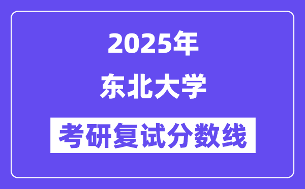 2025年东北大学各专业考研复试分数线(含2024年)