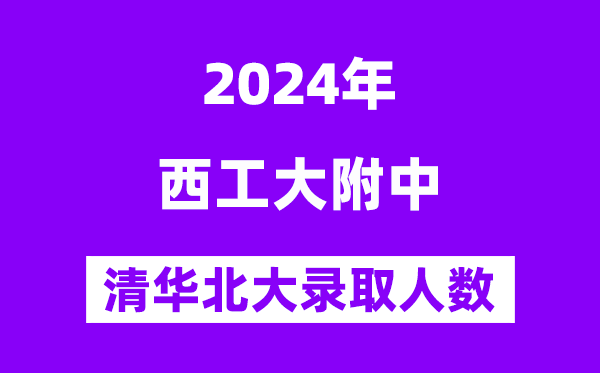 2024年西工大附中考入清华北大人数是多少？附历年分数线