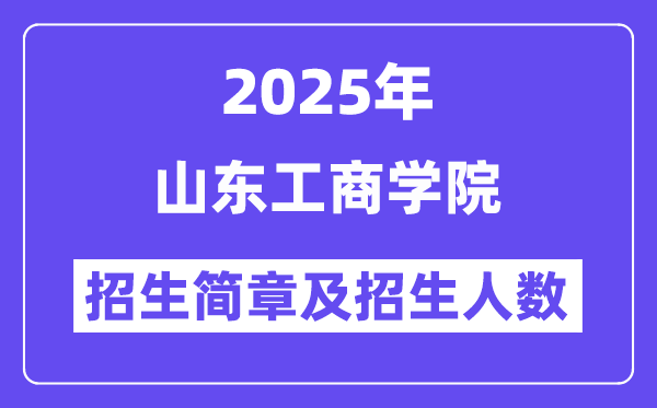 山东工商学院2025高考招生简章,各省招生计划人数汇总