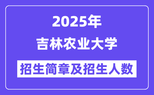 吉林农业大学2025高考招生简章,各省招生计划人数汇总