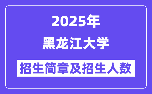 黑龙江大学2025高考招生简章,各省招生计划人数汇总