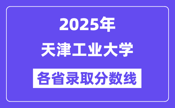 2025高考多少分能上天津工业大学？各省录取分数线汇总