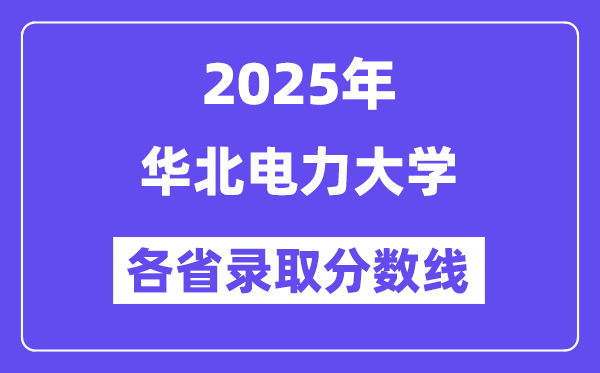 2025高考多少分能上华北电力大学？各省录取分数线汇总