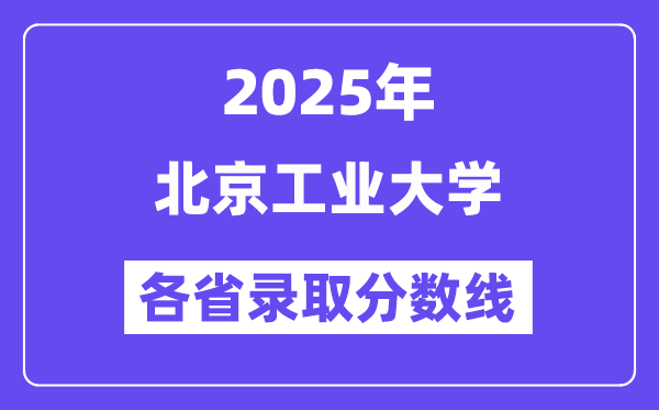2025高考多少分能上北京工业大学？各省录取分数线汇总