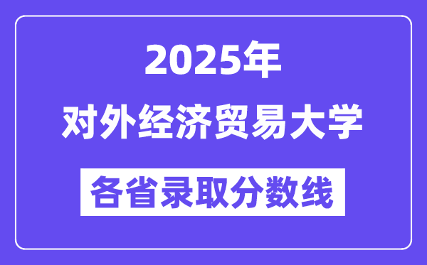 2025高考多少分能上对外经济贸易大学？各省录取分数线汇总