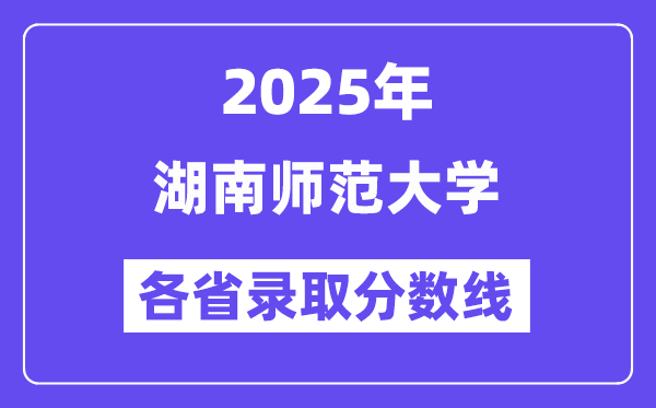 2025高考多少分能上湖南师范大学？各省录取分数线汇总