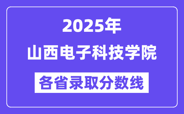 2025高考多少分能上山西电子科技学院？各省录取分数线汇总