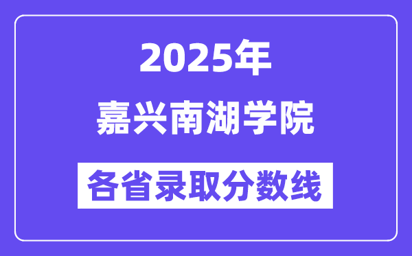 2025高考多少分能上嘉兴南湖学院？各省录取分数线汇总