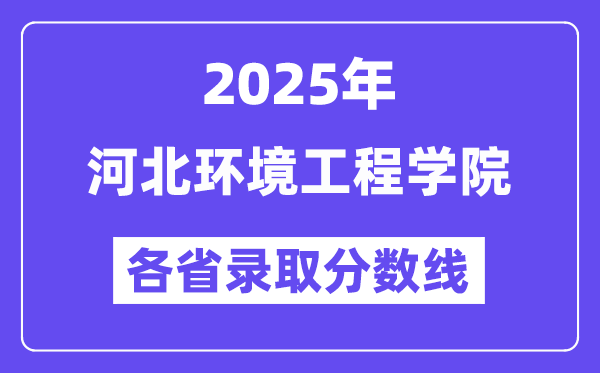 2025高考多少分能上河北环境工程学院？各省录取分数线汇总