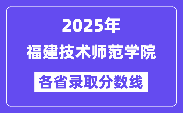 2025高考多少分能上福建技术师范学院？各省录取分数线汇总