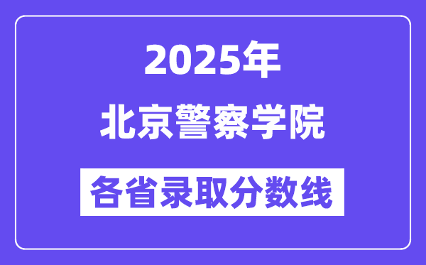 2025高考多少分能上北京警察学院？各省录取分数线汇总