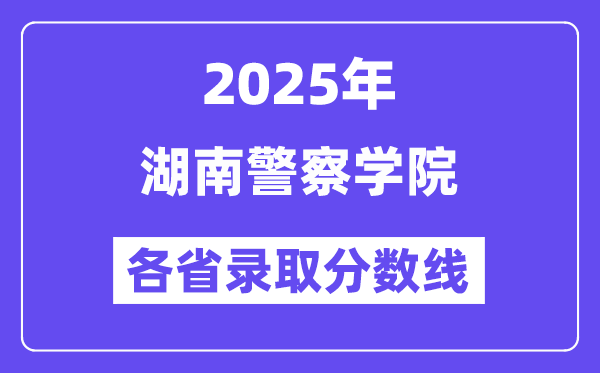 2025高考多少分能上湖南警察学院？各省录取分数线汇总