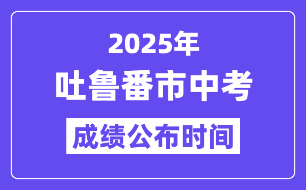 2025吐鲁番市中考成绩公布时间,具体几月几号可以查分？