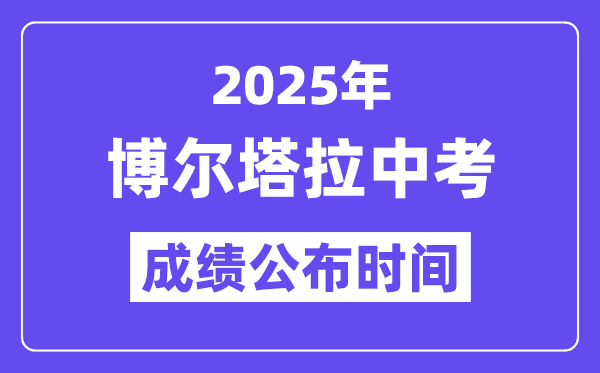 2025博尔塔拉中考成绩公布时间,具体几月几号可以查分？