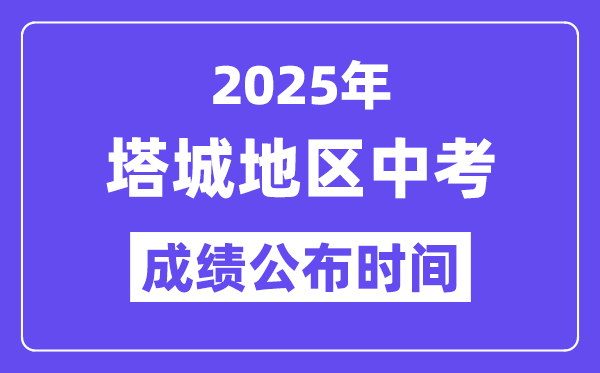2025塔城中考成绩公布时间,具体几月几号可以查分？