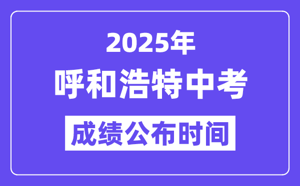 2025呼和浩特中考成绩公布时间,具体几月几号可以查分？