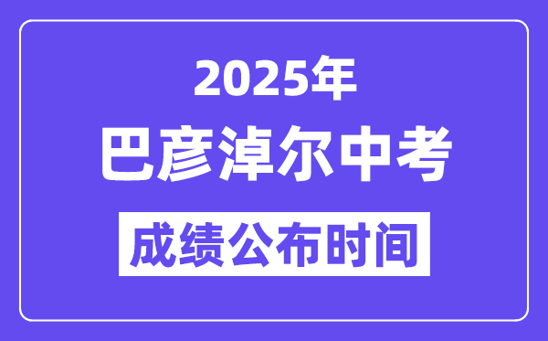 2025巴彦淖尔中考成绩公布时间,具体几月几号可以查分？