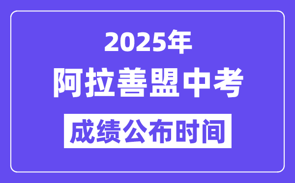 2025阿拉善盟中考成绩公布时间,具体几月几号可以查分？