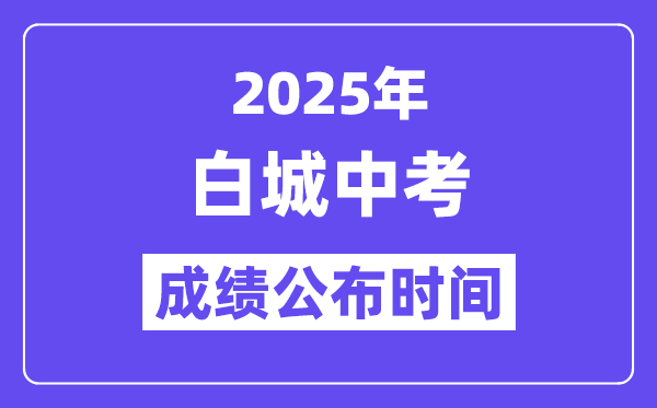 2025白城中考成绩公布时间,具体几月几号可以查分？