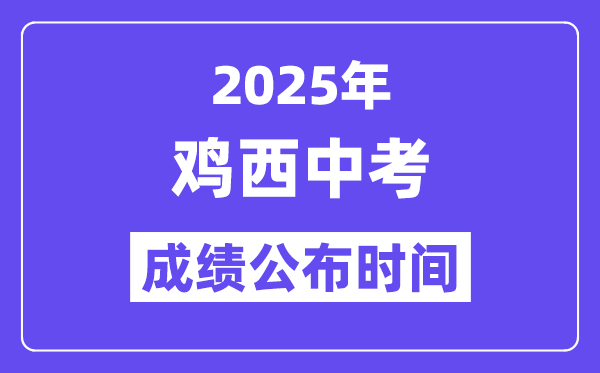2025鸡西中考成绩公布时间,具体几月几号可以查分？