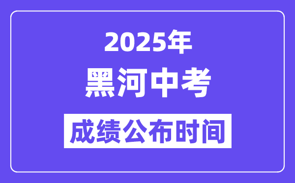 2025黑河中考成绩公布时间,具体几月几号可以查分？