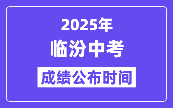 2025临汾中考成绩公布时间,具体几月几号可以查分？
