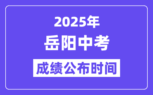 2025岳阳中考成绩公布时间,具体几月几号可以查分？