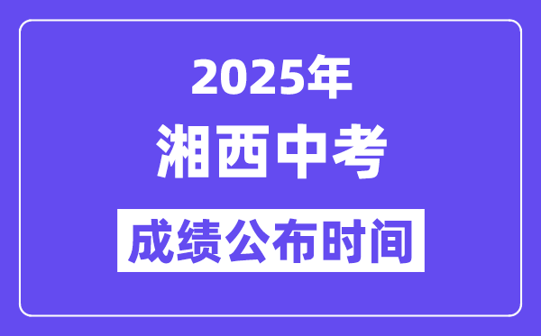 2025湘西中考成绩公布时间,具体几月几号可以查分？